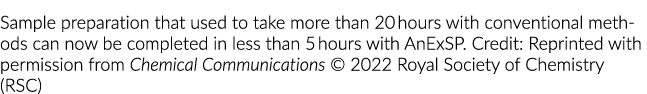 Sample preparation that used to take more than 20 hours with conventional methods can now be completed in less than 5   