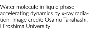 Water molecule in liquid phase accelerating dynamics by x-ray radiation  Image credit: Osamu Takahashi, Hiroshima Uni   