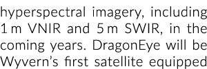 hyperspectral imagery, including 1 m VNIR and 5 m SWIR, in the coming years  DragonEye will be Wyvern s ﬁrst satellit   