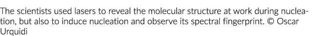 The scientists used lasers to reveal the molecular structure at work during nucleation, but also to induce nucleation   