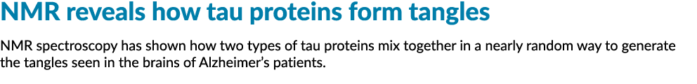 NMR reveals how tau proteins form tangles NMR spectroscopy has shown how two types of tau proteins mix together in a    