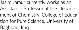 Jasim Jamur currently works as an Assistance Professor at the Department of Chemistry, College of Education for Pure    