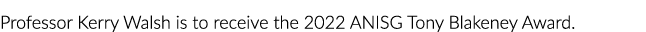 Professor Kerry Walsh is to receive the 2022 ANISG Tony Blakeney Award.