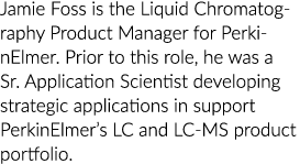 Jamie Foss is the Liquid Chromatography Product Manager for PerkinElmer. Prior to this role, he was a Sr. Application...