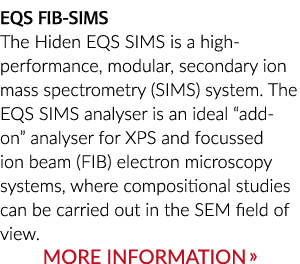 EQS FIB SIMS The Hiden EQS SIMS is a high ­performance, modular, secondary ion mass spectrometry (SIMS) system. The E...