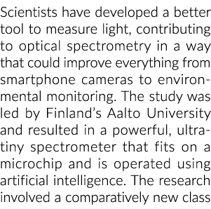 Scientists have developed a better tool to measure light, contributing to optical spectrometry in a way that could im...