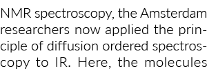 NMR spectroscopy, the Amsterdam researchers now applied the principle of diffusion ordered spectroscopy to IR. Here, ...
