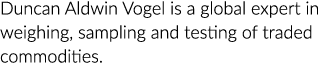 Duncan Aldwin Vogel is a global expert in weighing, sampling and testing of traded commodities.