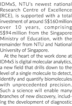 IDMxS, NTU’s newest national Research Centre of Excellence (RCE), is supported with a total investment of around S$16...