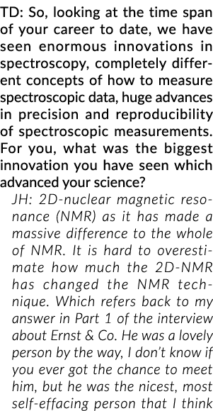 TD: So, looking at the time span of your career to date, we have seen enormous innovations in spectroscopy, completel...