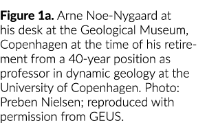 Figure 1a. Arne Noe Nygaard at his desk at the Geological Museum, Copenhagen at the time of his retirement from a 40 ...