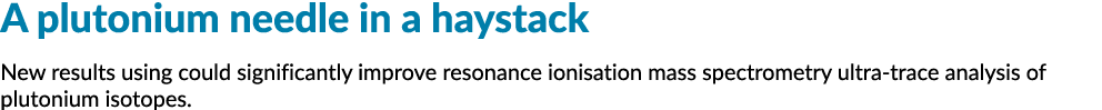 A plutonium needle in a haystack New results using could significantly improve resonance ionisation mass spectrometry...