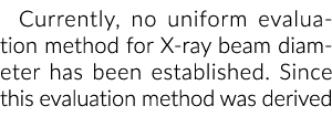Currently, no uniform evaluation method for X ray beam diameter has been established. Since this evaluation method wa...