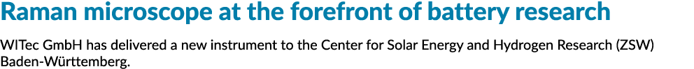 Raman microscope at the forefront of battery research WITec GmbH has delivered a new instrument to the Center for Sol...